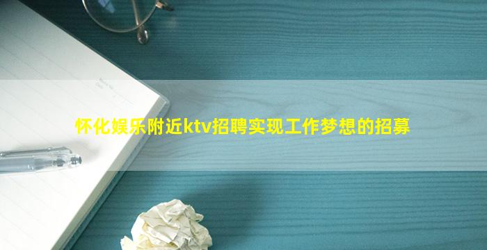怀化娱乐附近ktv招聘实现工作梦想的招募